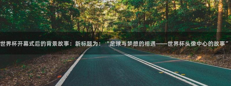 世界杯预选赛亚洲区赛程：世界杯开幕式后的背景故事：新标题为：“足球与梦想的相遇——世界杯头像中心的故事”