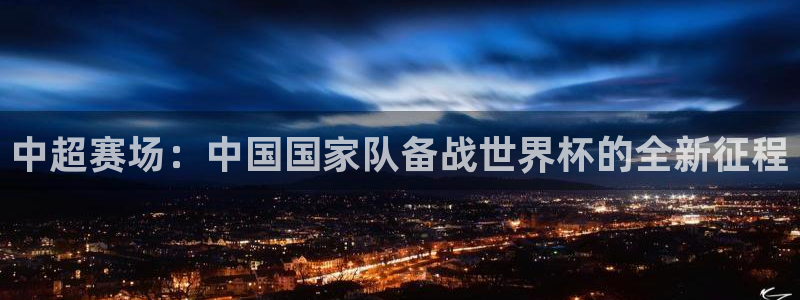 2026年世界杯直播平台：中超赛场：中国国家队备战世界杯的全新征程