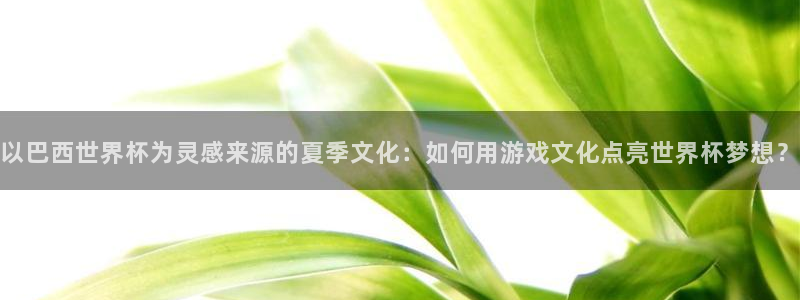 世界杯直播平台：以巴西世界杯为灵感来源的夏季文化：如何用游戏文化点亮世界杯梦想？