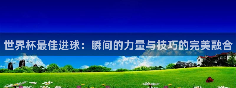 2026世界杯32强对阵图表：世界杯最佳进球：瞬间的力量与技巧的完美融合