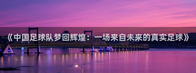 2026世界杯亚洲区预选赛：《中国足球队梦回辉煌：一场来自未来的真实足球》